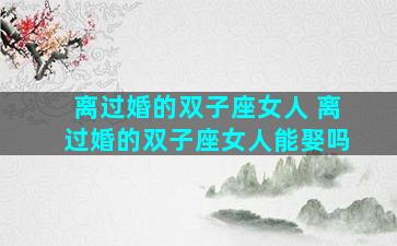 离过婚的双子座女人 离过婚的双子座女人能娶吗